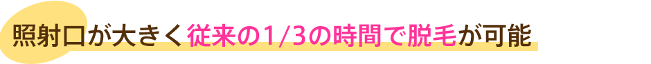 照射口が大きく従来の1/3の時間で脱毛が可能
